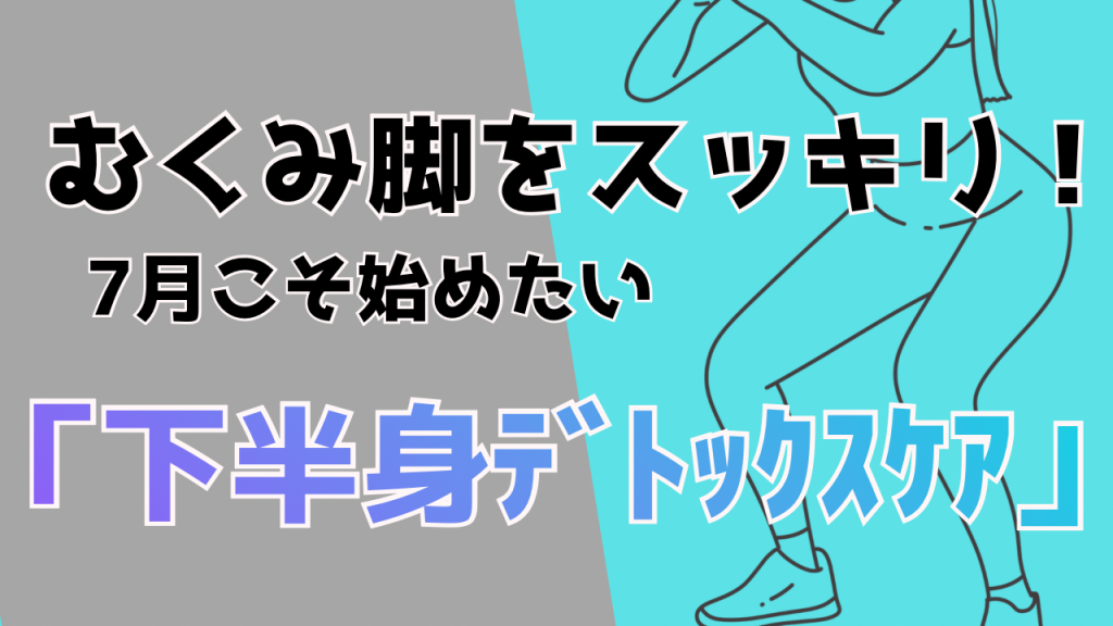 むくみ脚をスッキリ！7月に必要な『下半身デトックスケア』